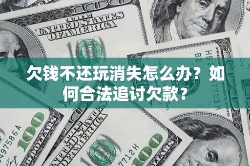 济南欠钱不还玩消失怎么办？如何合法追讨欠款？