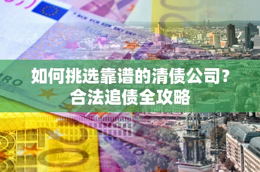 济南如何挑选靠谱的清债公司?合法追债全攻略 济南如何挑选靠谱的清债公司?合法追债全攻略