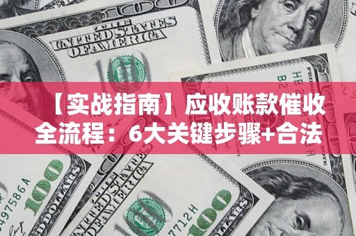 济南【实战指南】应收账款催收全流程：6大关键步骤+合法回款技巧