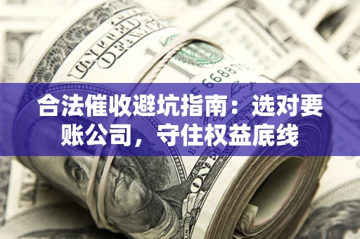 济南合法催收避坑指南：选对要账公司，守住权益底线