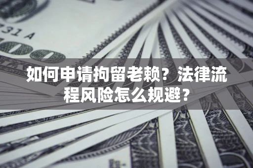 济南如何申请拘留老赖？法律流程风险怎么规避？