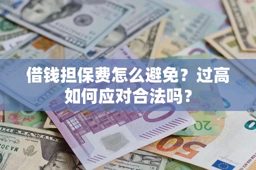 济南借钱担保费怎么避免？过高如何应对合法吗？