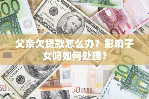 济南父亲欠贷款怎么办？影响子女吗如何处理？