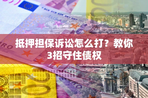 济南抵押担保诉讼怎么打？教你3招守住债权
