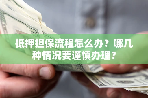 济南抵押担保流程怎么办？哪几种情况要谨慎办理？
