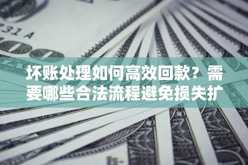 济南坏账处理如何高效回款？需要哪些合法流程避免损失扩大？