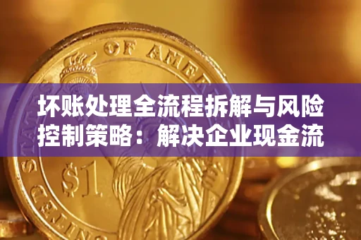 济南坏账处理全流程拆解与风险控制策略：解决企业现金流顽疾的实战指南