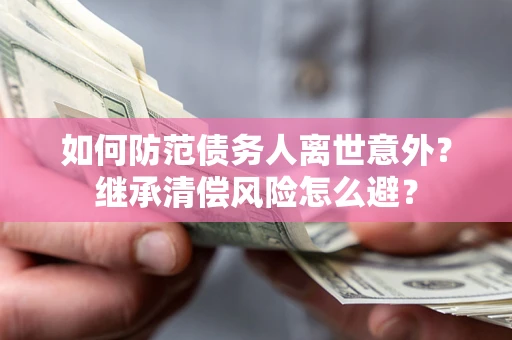 济南如何防范债务人离世意外？继承清偿风险怎么避？