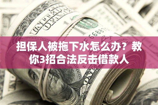 济南担保人被拖下水怎么办？教你3招合法反击借款人
