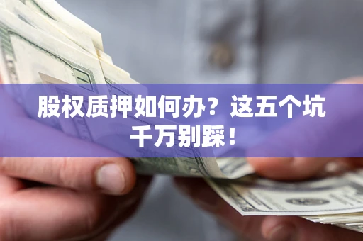 济南股权质押如何办？这五个坑千万别踩！