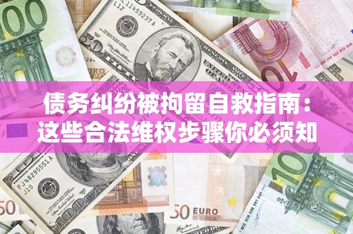 济南债务纠纷被拘留自救指南：这些合法维权步骤你必须知道！