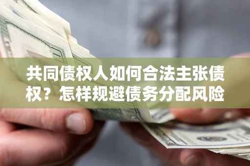 济南共同债权人如何合法主张债权？怎样规避债务分配风险？