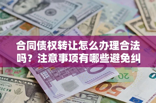 济南合同债权转让怎么办理合法吗？注意事项有哪些避免纠纷？