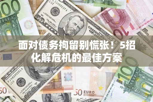 济南面对债务拘留别慌张！5招化解危机的最佳方案