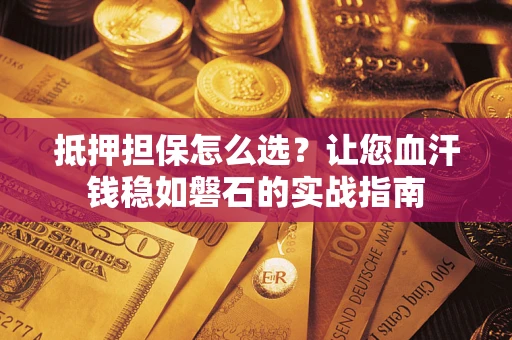 济南抵押担保怎么选？让您血汗钱稳如磐石的实战指南