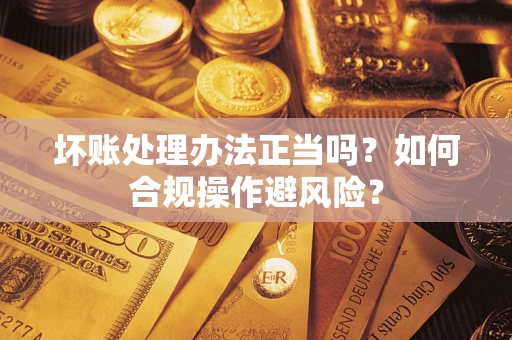 济南坏账处理办法正当吗？如何合规操作避风险？