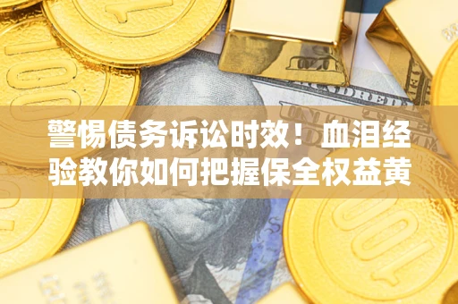 济南警惕债务诉讼时效！血泪经验教你如何把握保全权益黄金期