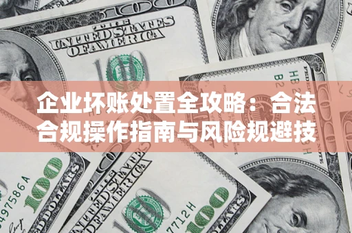 济南企业坏账处置全攻略：合法合规操作指南与风险规避技巧解析