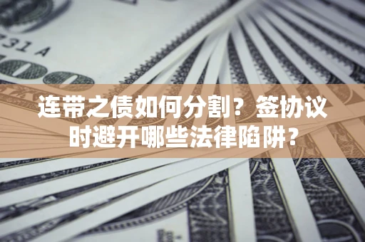 济南连带之债如何分割？签协议时避开哪些法律陷阱？