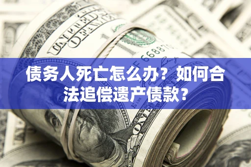 济南债务人死亡怎么办？如何合法追偿遗产债款？