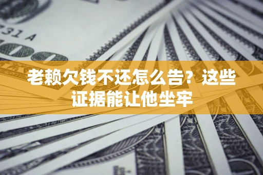 济南老赖欠钱不还怎么告？这些证据能让他坐牢