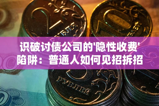 济南识破讨债公司的'隐性收费'陷阱：普通人如何见招拆招？
