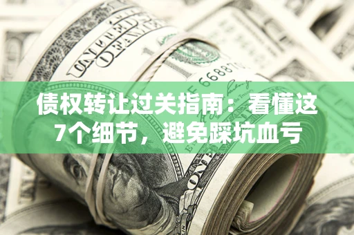 济南债权转让过关指南：看懂这7个细节，避免踩坑血亏
