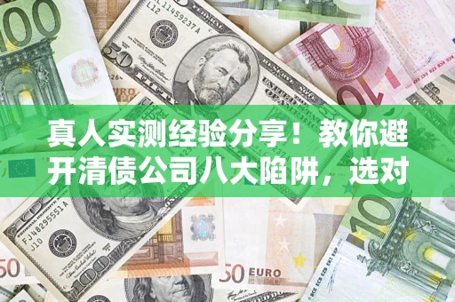 济南真人实测经验分享！教你避开清债公司八大陷阱，选对机构少走十年弯路