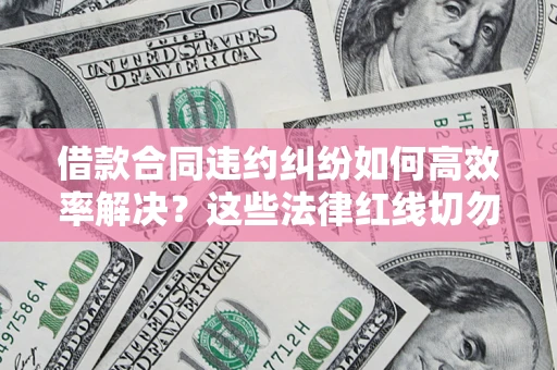 济南借款合同违约纠纷如何高效率解决？这些法律红线切勿触碰
