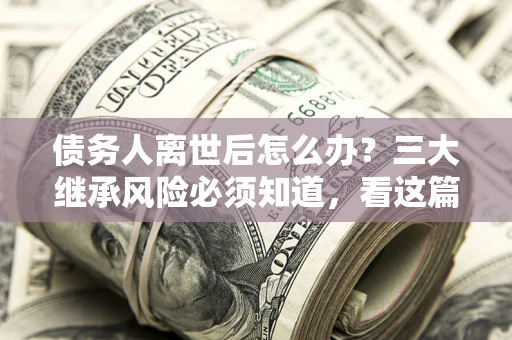 济南债务人离世后怎么办？三大继承风险必须知道，看这篇就够了