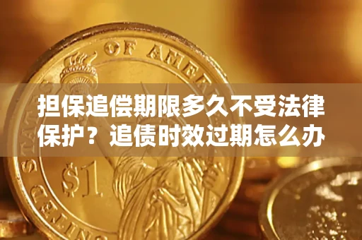 济南担保追偿期限多久不受法律保护？追债时效过期怎么办？