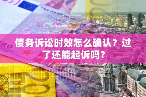 济南债务诉讼时效怎么确认？过了还能起诉吗？