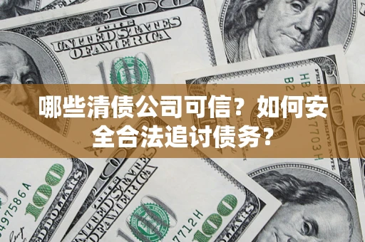 济南哪些清债公司可信？如何安全合法追讨债务？