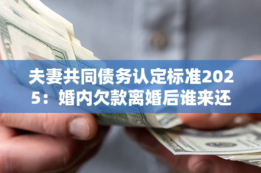 济南夫妻共同债务认定标准2025:婚内欠款离婚后谁来还? 济南夫妻共同债务认定标准2025:婚内欠款离婚后谁来还?