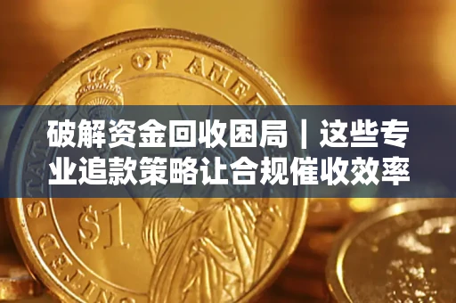 济南破解资金回收困局｜这些专业追款策略让合规催收效率翻倍