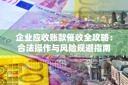 济南企业应收账款催收全攻略：合法操作与风险规避指南