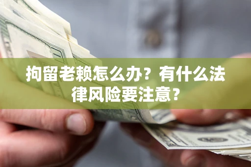 济南拘留老赖怎么办？有什么法律风险要注意？
