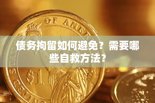 济南债务拘留如何避免？需要哪些自救方法？