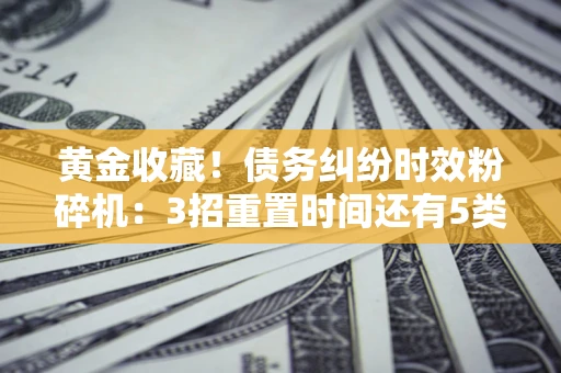 济南黄金收藏！债务纠纷时效粉碎机：3招重置时间还有5类不设年限的特殊债务