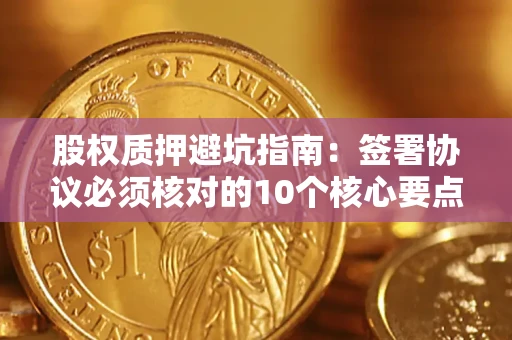 济南股权质押避坑指南:签署协议必须核对的10个核心要点 济南股权质押避坑指南:签署协议必须核对的10个核心要点