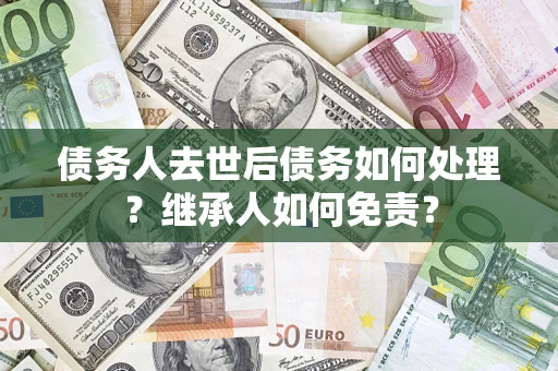 济南债务人去世后债务如何处理？继承人如何免责？
