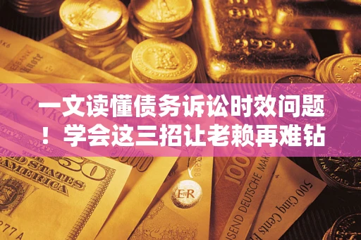济南一文读懂债务诉讼时效问题！学会这三招让老赖再难钻空子