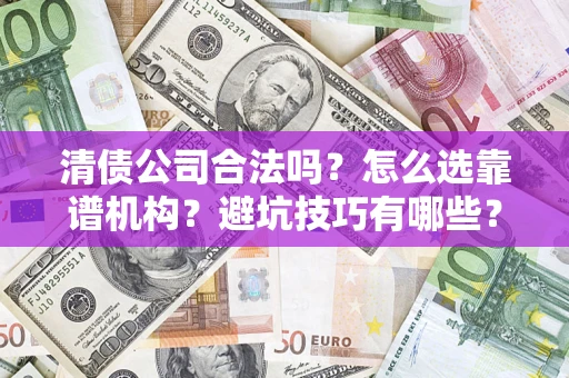 济南清债公司合法吗？怎么选靠谱机构？避坑技巧有哪些？