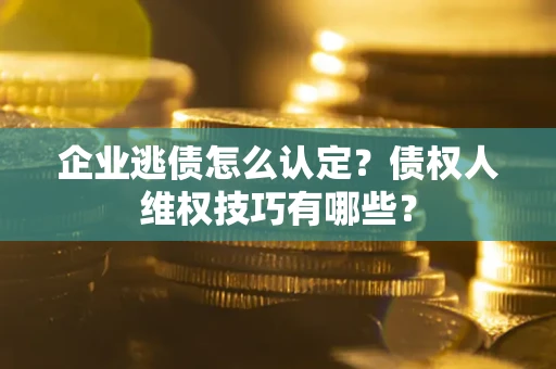 济南企业逃债怎么认定？债权人维权技巧有哪些？