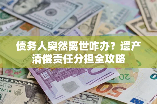 济南债务人突然离世咋办？遗产清偿责任分担全攻略