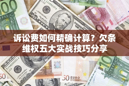 济南诉讼费如何精确计算？欠条维权五大实战技巧分享