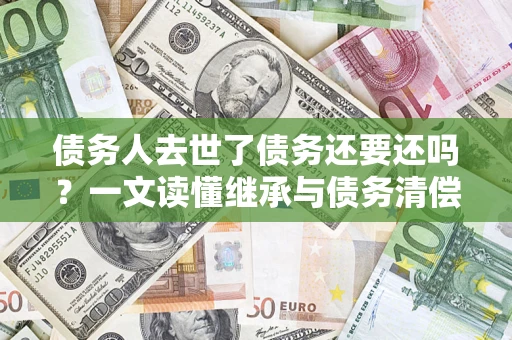 济南债务人去世了债务还要还吗？一文读懂继承与债务清偿