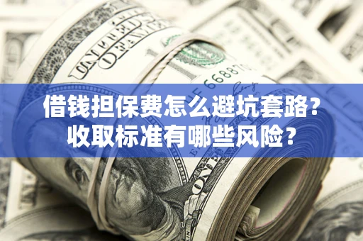 济南借钱担保费怎么避坑套路？收取标准有哪些风险？