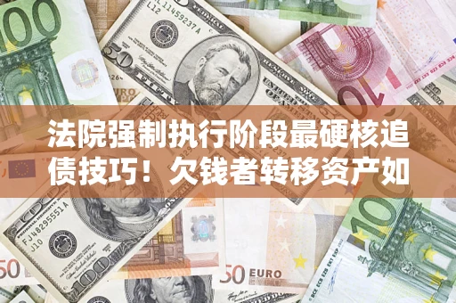 济南法院强制执行阶段最硬核追债技巧！欠钱者转移资产如何破解？