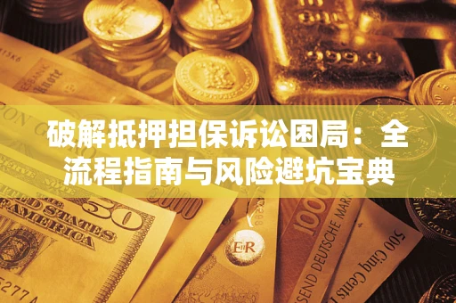 济南破解抵押担保诉讼困局:全流程指南与风险避坑宝典 济南破解抵押担保诉讼困局:全流程指南与风险避坑宝典